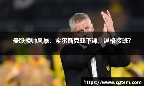 曼联换帅风暴：索尔斯克亚下课，温格接班？