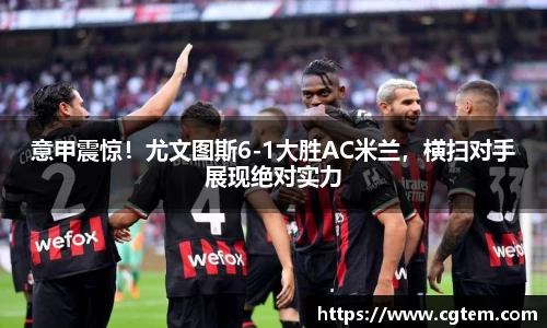 意甲震惊！尤文图斯6-1大胜AC米兰，横扫对手展现绝对实力