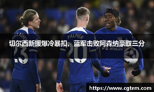 切尔西新援爆冷暴扣，蓝军击败阿森纳豪取三分